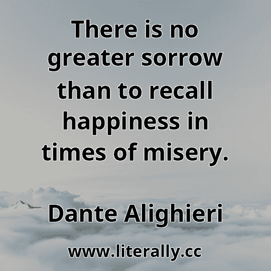 There is no greater sorrow than to recall happiness in times of misery.
Dante Alighieri
