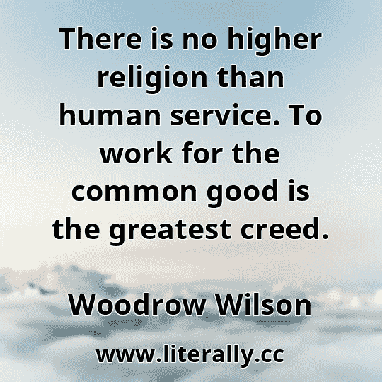 There is no higher religion than human service. To work for the common good is the greatest creed.
Woodrow Wilson
