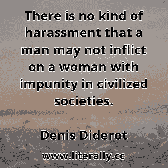 There is no kind of harassment that a man may not inflict on a woman with impunity in civilized societies.
Denis Diderot
