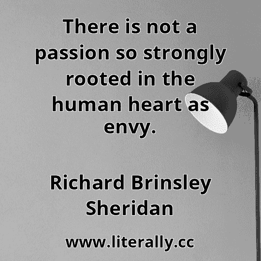 There is not a passion so strongly rooted in the human heart as envy.
Richard Brinsley Sheridan
