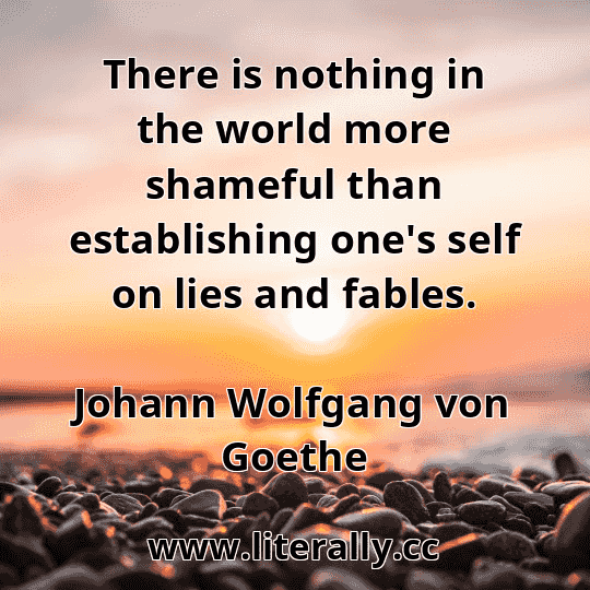 There is nothing in the world more shameful than establishing one's self on lies and fables.
Johann Wolfgang von Goethe
