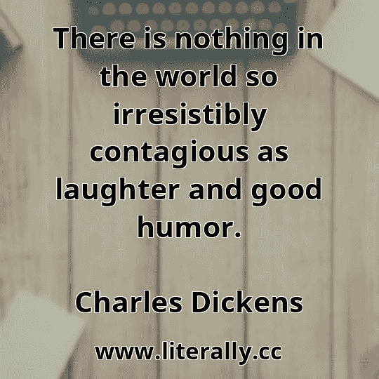 There is nothing in the world so irresistibly contagious as laughter and good humor.
Charles Dickens
