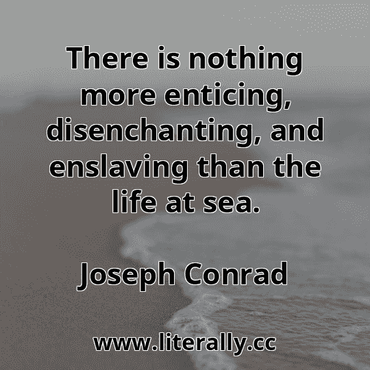 There is nothing more enticing, disenchanting, and enslaving than the life at sea.
Joseph Conrad
