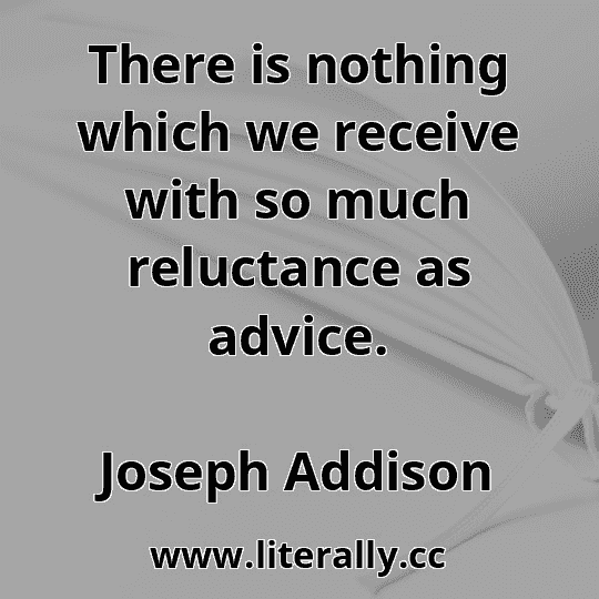 There is nothing which we receive with so much reluctance as advice.
Joseph Addison
