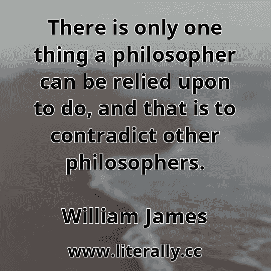 There is only one thing a philosopher can be relied upon to do, and that is to contradict other philosophers.
William James
