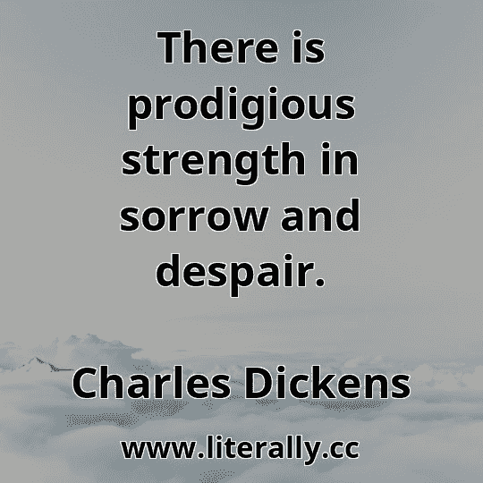 There is prodigious strength in sorrow and despair.
Charles Dickens
