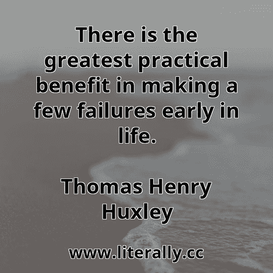 There is the greatest practical benefit in making a few failures early in life.
Thomas Henry Huxley
