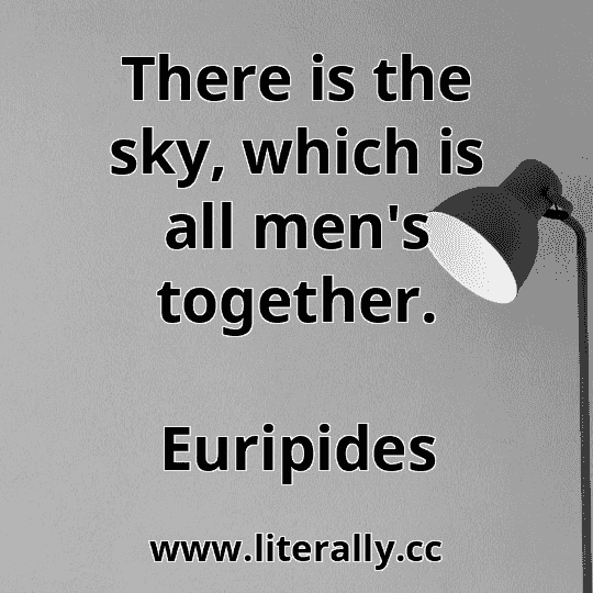 There is the sky, which is all men's together.
Euripides
