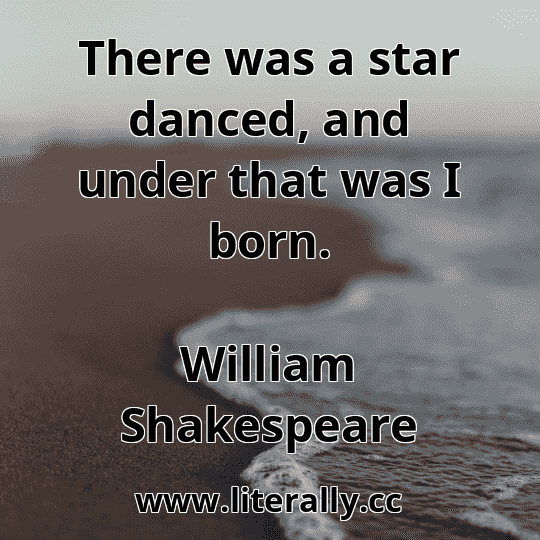 There was a star danced, and under that was I born.
William Shakespeare
