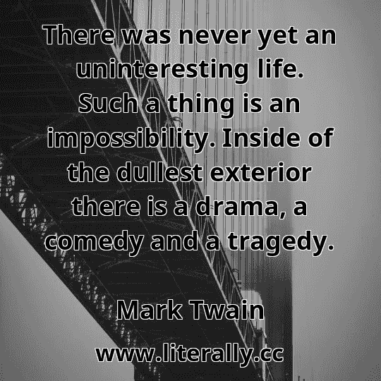 There was never yet an uninteresting life. Such a thing is an impossibility. Inside of the dullest exterior there is a drama, a comedy and a tragedy.
Mark Twain
