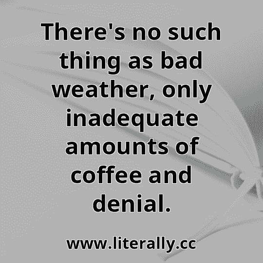 There's no such thing as bad weather, only inadequate amounts of coffee and denial.
