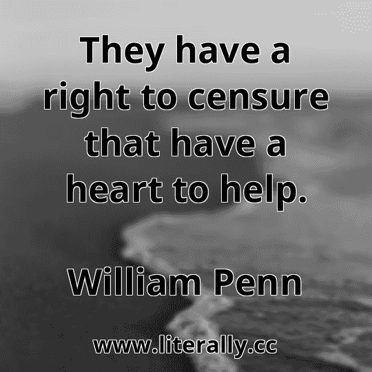 They have a right to censure that have a heart to help.
William Penn
