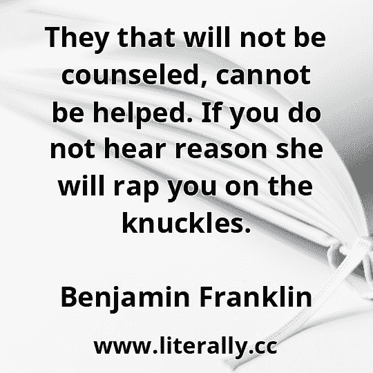 They that will not be counseled, cannot be helped. If you do not hear reason she will rap you on the knuckles.
Benjamin Franklin
