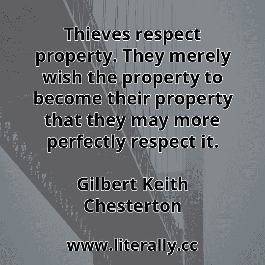 Thieves respect property. They merely wish the property to become their property that they may more perfectly respect it.
Gilbert Keith Chesterton
