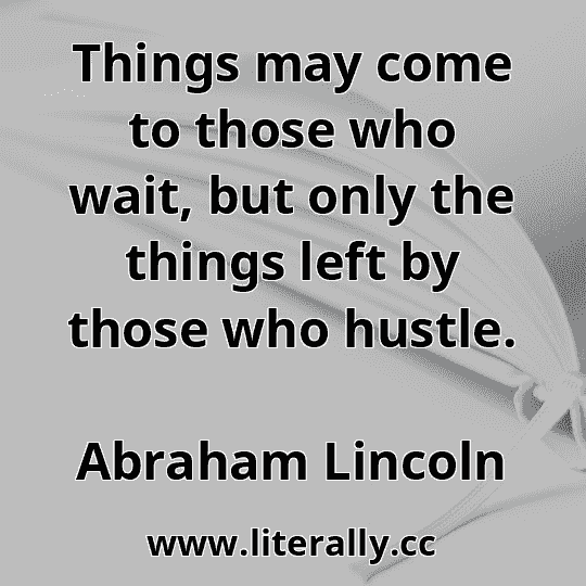 Things may come to those who wait, but only the things left by those who hustle.
Abraham Lincoln
