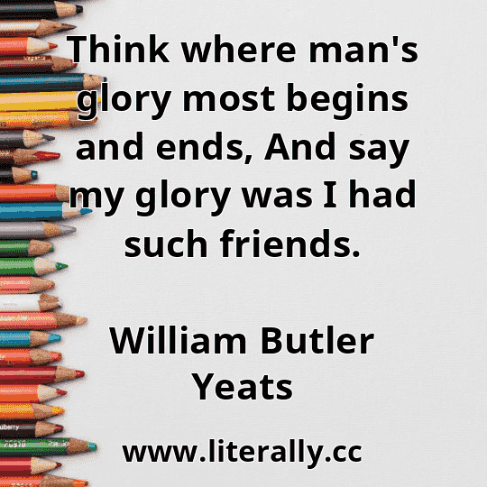 Think where man's glory most begins and ends, And say my glory was I had such friends.
William Butler Yeats
