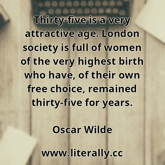 Thirty-five is a very attractive age. London society is full of women of the very highest birth who have, of their own free choice, remained thirty-five for years.
Oscar Wilde
