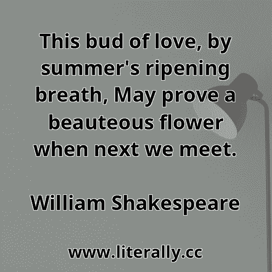 This bud of love, by summer's ripening breath, May prove a beauteous flower when next we meet.
William Shakespeare
