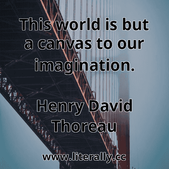 This world is but a canvas to our imagination.
Henry David Thoreau
