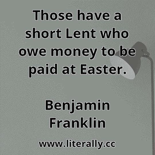 Those have a short Lent who owe money to be paid at Easter.
Benjamin Franklin
