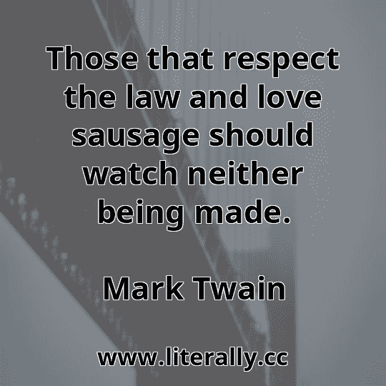 Those that respect the law and love sausage should watch neither being made.
Mark Twain
