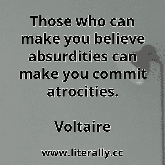 Those who can make you believe absurdities can make you commit atrocities.
Voltaire
