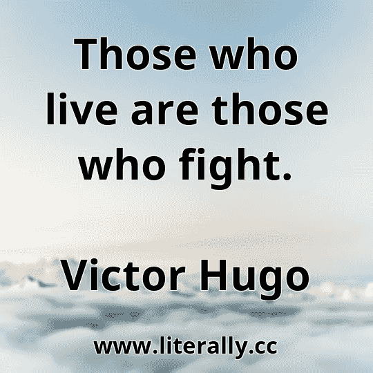Those who live are those who fight.
Victor Hugo

