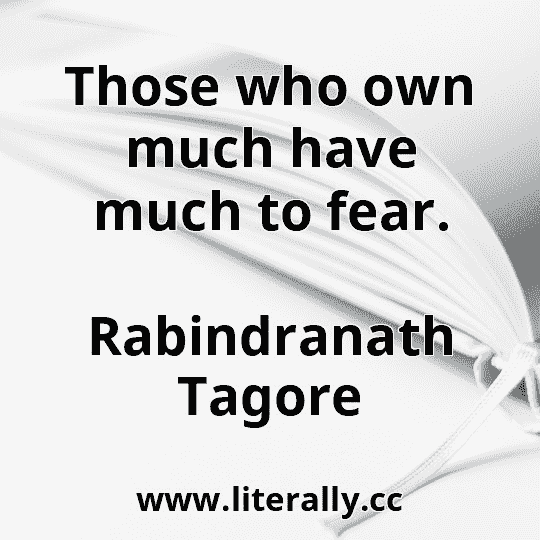 Those who own much have much to fear.
Rabindranath Tagore
