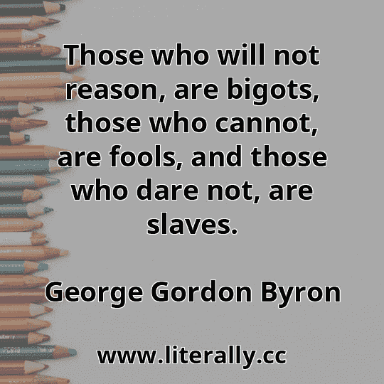 Those who will not reason, are bigots, those who cannot, are fools, and those who dare not, are slaves.
George Gordon Byron
