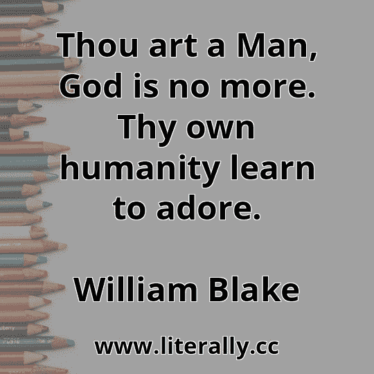 Thou art a Man, God is no more. Thy own humanity learn to adore.
William Blake
