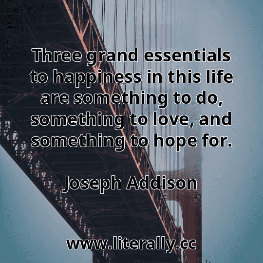 Three grand essentials to happiness in this life are something to do, something to love, and something to hope for.
Joseph Addison
