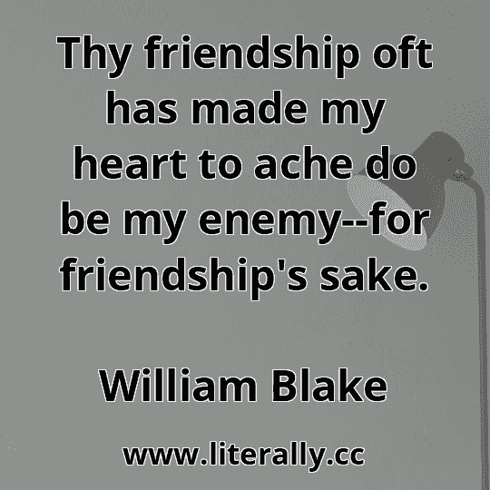 Thy friendship oft has made my heart to ache do be my enemy--for friendship's sake.
William Blake
