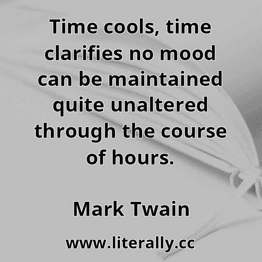 Time cools, time clarifies no mood can be maintained quite unaltered through the course of hours.
Mark Twain
