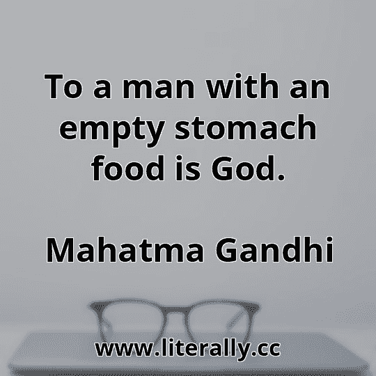 To a man with an empty stomach food is God.
Mahatma Gandhi
