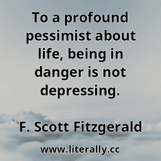 To a profound pessimist about life, being in danger is not depressing.
F. Scott Fitzgerald
