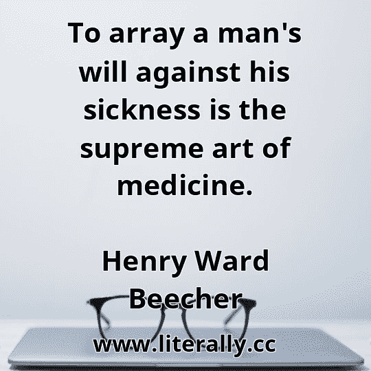 To array a man's will against his sickness is the supreme art of medicine.
Henry Ward Beecher
