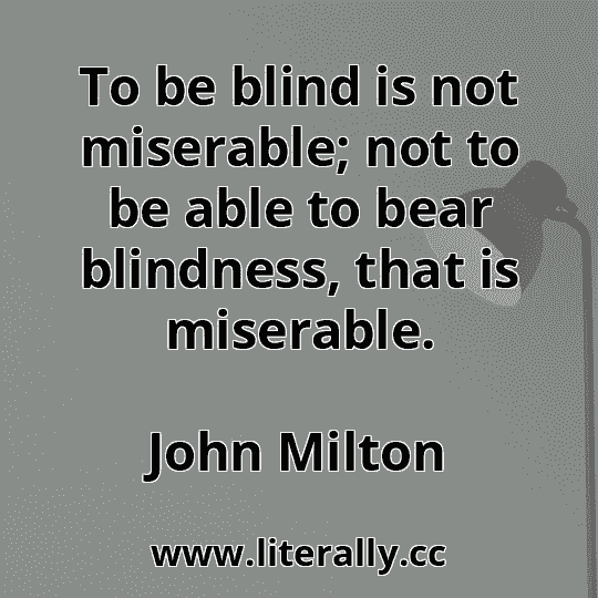 To be blind is not miserable; not to be able to bear blindness, that is miserable.
John Milton
