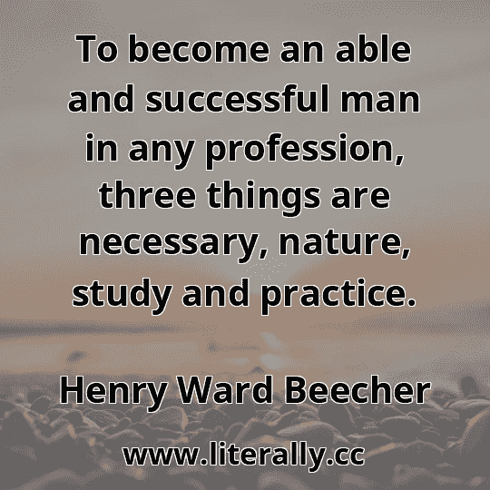 To become an able and successful man in any profession, three things are necessary, nature, study and practice.
Henry Ward Beecher

