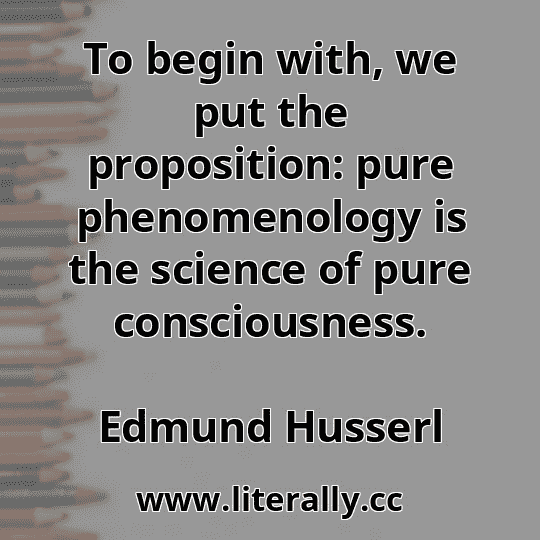 To begin with, we put the proposition: pure phenomenology is the science of pure consciousness.
Edmund Husserl
