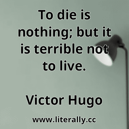 To die is nothing; but it is terrible not to live.
Victor Hugo
