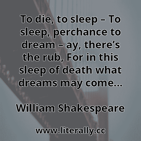 To die, to sleep – To sleep, perchance to dream – ay, there’s the rub, For in this sleep of death what dreams may come...
William Shakespeare
