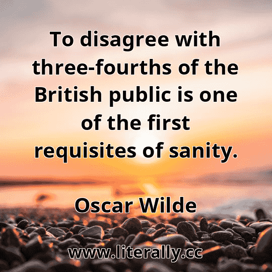 To disagree with three-fourths of the British public is one of the first requisites of sanity.
Oscar Wilde
