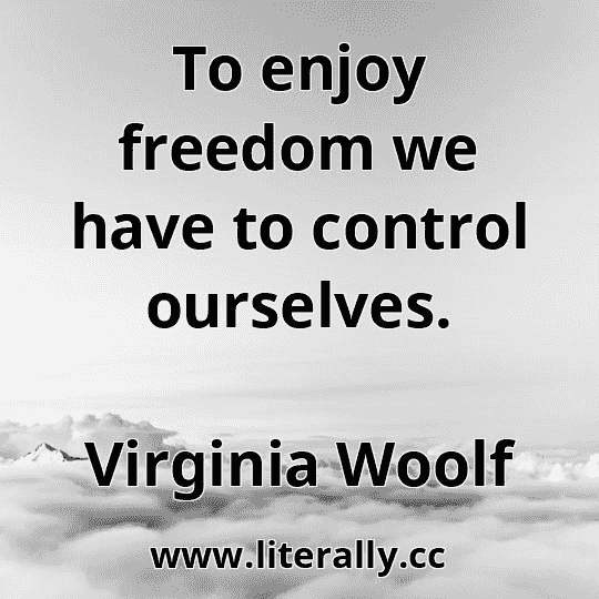 To enjoy freedom we have to control ourselves.
Virginia Woolf
