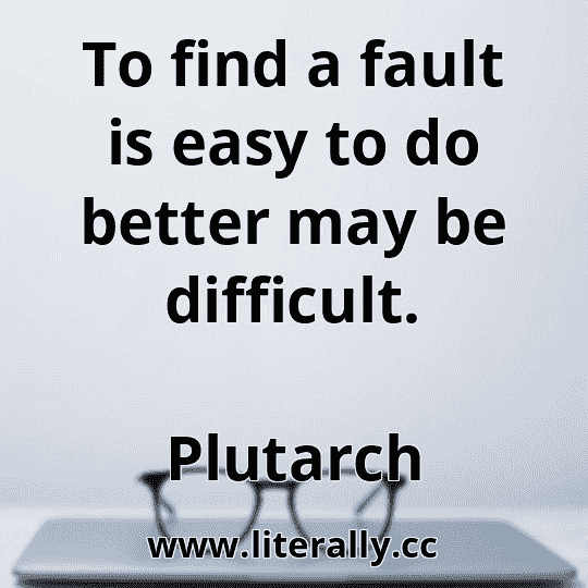 To find a fault is easy to do better may be difficult.
Plutarch
