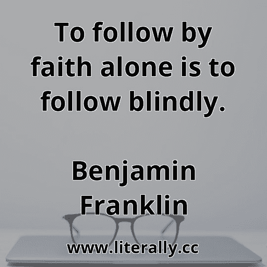 To follow by faith alone is to follow blindly.
Benjamin Franklin
