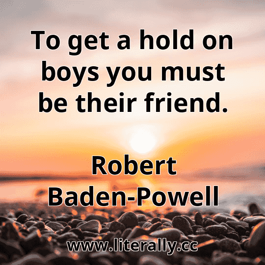 To get a hold on boys you must be their friend.
Robert Baden-Powell

