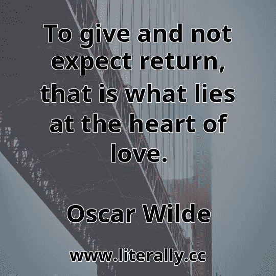 To give and not expect return, that is what lies at the heart of love.
Oscar Wilde
