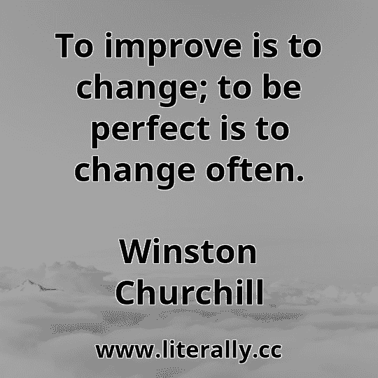 To improve is to change; to be perfect is to change often.
Winston Churchill
