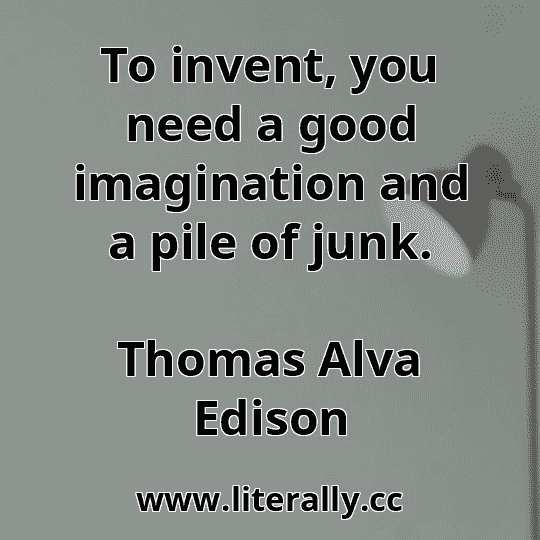 To invent, you need a good imagination and a pile of junk.
Thomas Alva Edison
