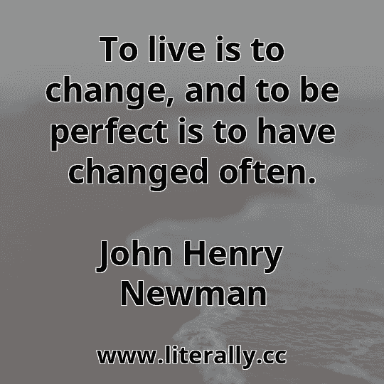 To live is to change, and to be perfect is to have changed often.
John Henry Newman
